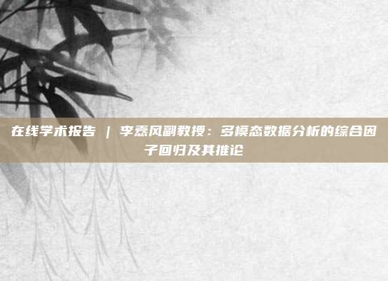 在线学术报告 | 李悫风副教授：多模态数据分析的综合因子回归及其推论