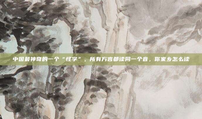 中国最神奇的一个“怪字”，所有方言都读同一个音，你家乡怎么读