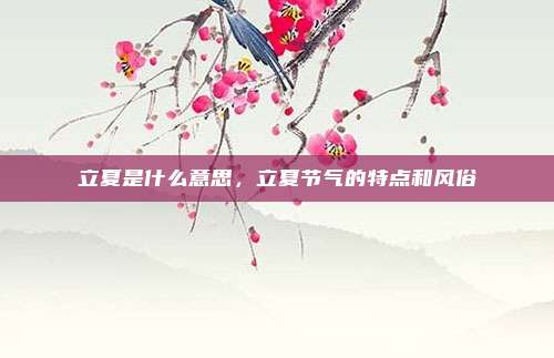 立夏是什么意思，立夏节气的特点和风俗