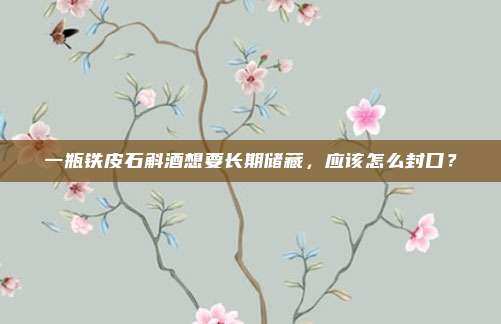 一瓶铁皮石斛酒想要长期储藏，应该怎么封口？