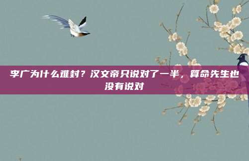 李广为什么难封？汉文帝只说对了一半，算命先生也没有说对