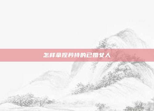 怎样拿捏矜持的已婚女人