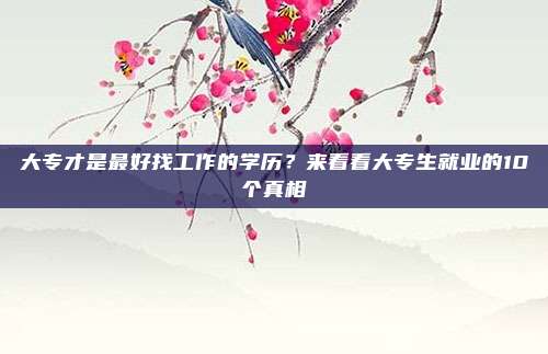 大专才是最好找工作的学历？来看看大专生就业的10个真相