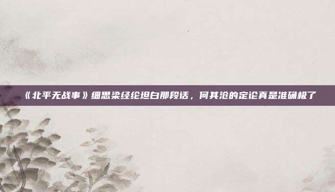 《北平无战事》细思梁经纶坦白那段话，何其沧的定论真是准确极了