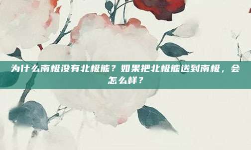 为什么南极没有北极熊？如果把北极熊送到南极，会怎么样？