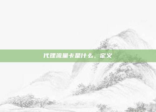 代理流量卡是什么，定义
