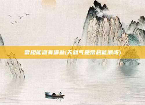 常规能源有哪些(天然气是常规能源吗)