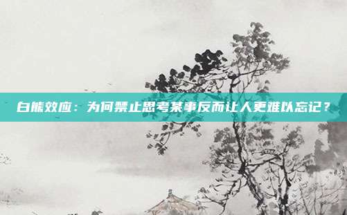 白熊效应：为何禁止思考某事反而让人更难以忘记？