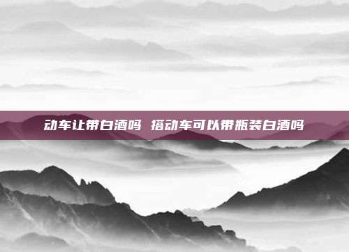 动车让带白酒吗 搭动车可以带瓶装白酒吗