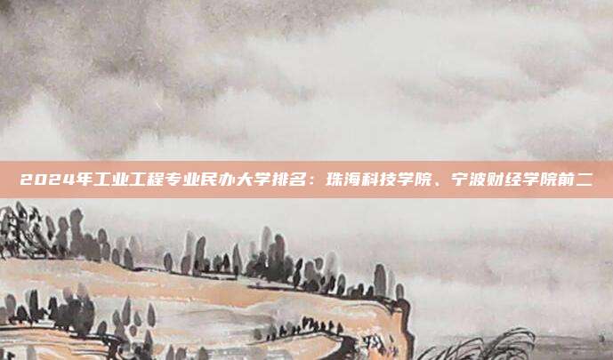 2024年工业工程专业民办大学排名：珠海科技学院、宁波财经学院前二