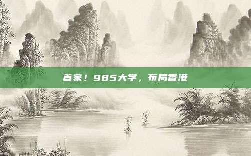 首家！985大学，布局香港