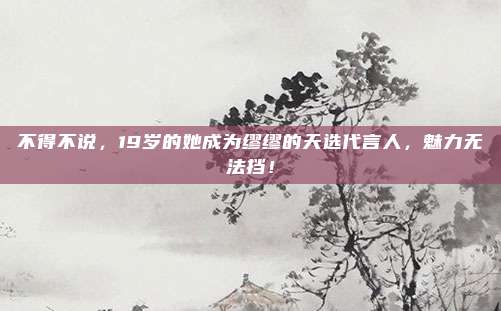不得不说，19岁的她成为缪缪的天选代言人，魅力无法挡！