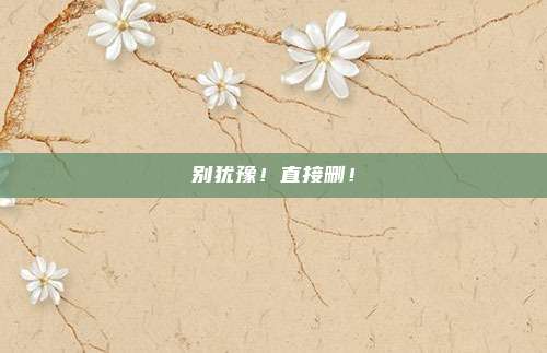 别犹豫！直接删！