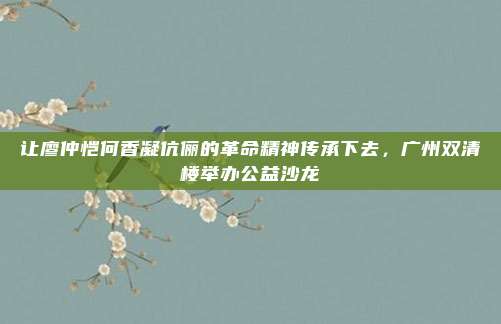 让廖仲恺何香凝伉俪的革命精神传承下去，广州双清楼举办公益沙龙