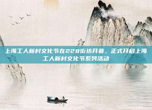 上海工人新村文化节在228街坊开幕，正式开启上海工人新村文化节系列活动