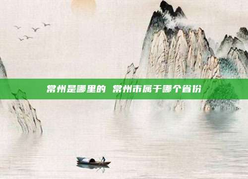 常州是哪里的 常州市属于哪个省份