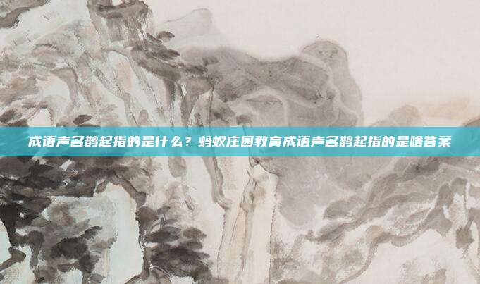 成语声名鹊起指的是什么？蚂蚁庄园教育成语声名鹊起指的是啥答案