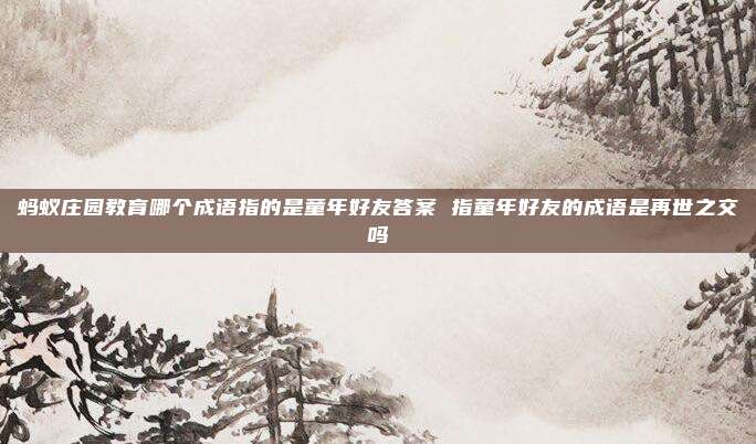 蚂蚁庄园教育哪个成语指的是童年好友答案 指童年好友的成语是再世之交吗