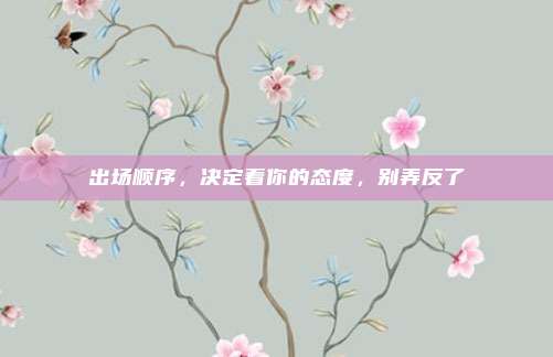 出场顺序，决定着你的态度，别弄反了