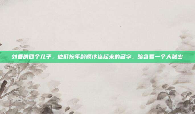 刘备的四个儿子，他们按年龄顺序连起来的名字，暗含着一个大秘密