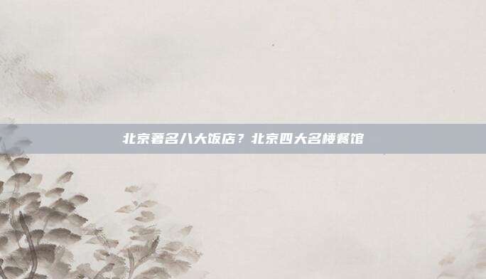 北京著名八大饭店?北京四大名楼餐馆