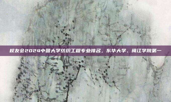 校友会2024中国大学纺织工程专业排名，东华大学、闽江学院第一