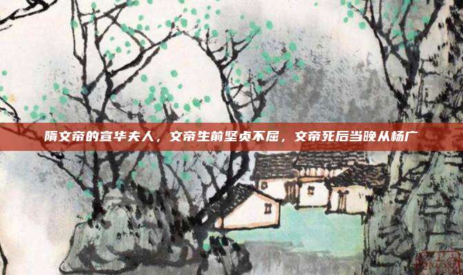 隋文帝的宣华夫人，文帝生前坚贞不屈，文帝死后当晚从杨广