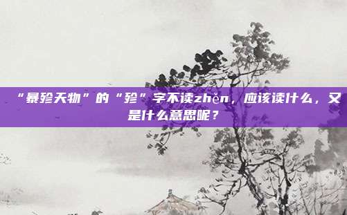 “暴殄天物”的“殄”字不读zhěn，应该读什么，又是什么意思呢？