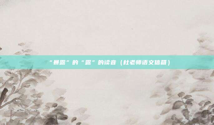 “暴露”的“露”的读音（杜老师语文信箱）