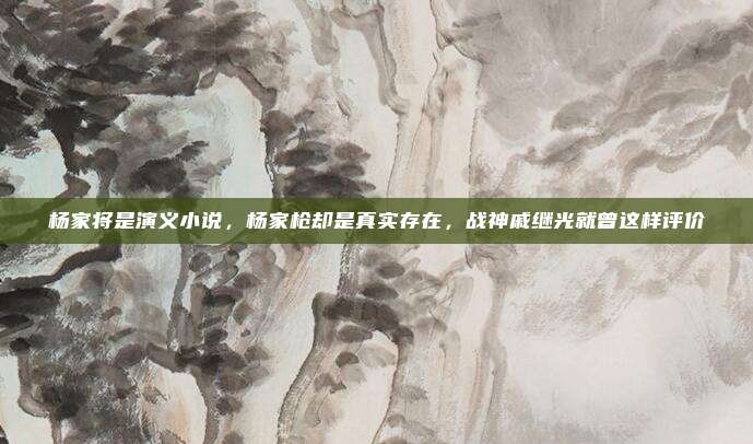 杨家将是演义小说，杨家枪却是真实存在，战神戚继光就曾这样评价