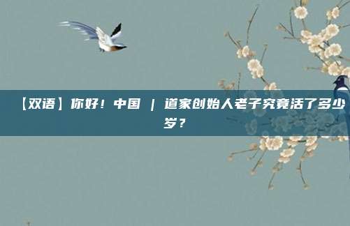 【双语】你好！中国 | 道家创始人老子究竟活了多少岁？