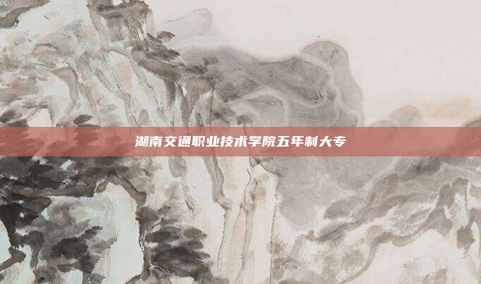 湖南交通职业技术学院五年制大专