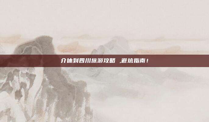 介休到四川旅游攻略 ,避坑指南！