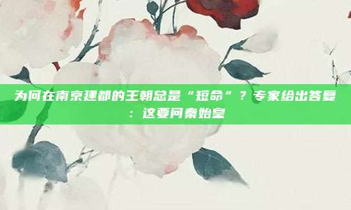 为何在南京建都的王朝总是“短命”？专家给出答复：这要问秦始皇