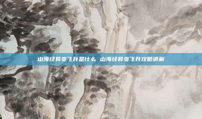 山海经异变飞升是什么 山海经异变飞升攻略讲解