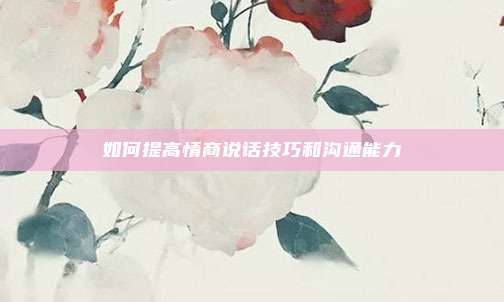 如何提高情商说话技巧和沟通能力