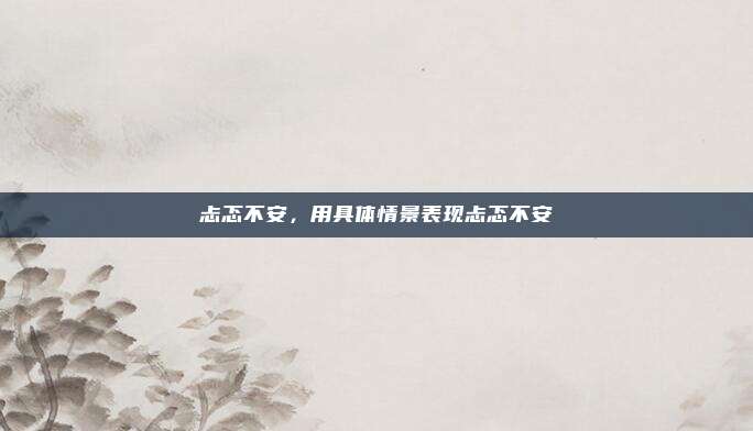 忐忑不安，用具体情景表现忐忑不安