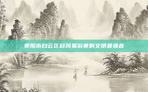 贵阳市白云区移风易俗奏响文明最强音