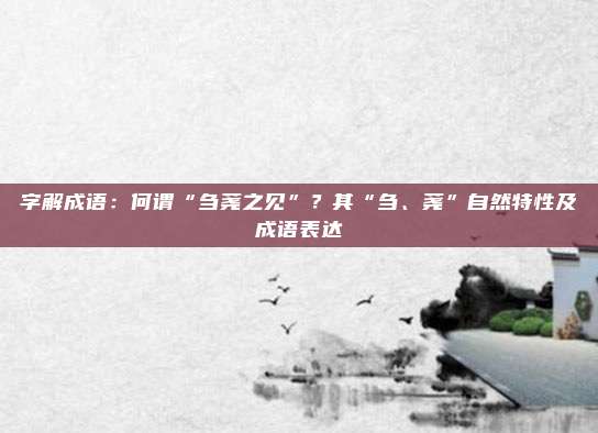 字解成语：何谓“刍荛之见”？其“刍、荛”自然特性及成语表达