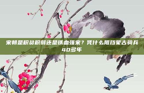 宋朝是积贫积弱还是铁血强宋？凭什么阻挡蒙古骑兵40多年