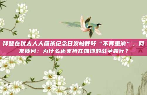 拜登在犹太人大屠杀纪念日发帖呼吁“不再重演”，网友质问：为什么还支持在加沙的战争罪行？