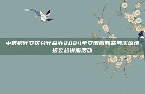 中信银行安庆分行举办2024年安徽省新高考志愿填报公益讲座活动