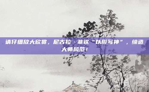 请仔细放大欣赏，尼古拉·菲钦“以形写神”，缔造大师风范！