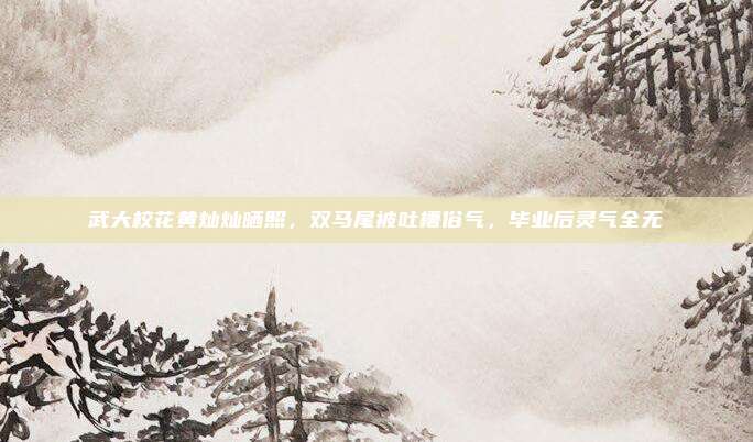 武大校花黄灿灿晒照，双马尾被吐槽俗气，毕业后灵气全无
