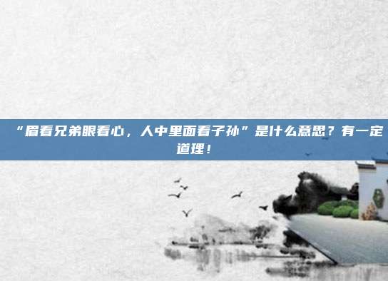“眉看兄弟眼看心，人中里面看子孙”是什么意思？有一定道理！