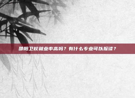 邵阳卫校就业率高吗？有什么专业可以报读？