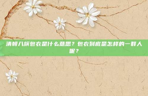 清朝八旗包衣是什么意思？包衣到底是怎样的一群人呢？