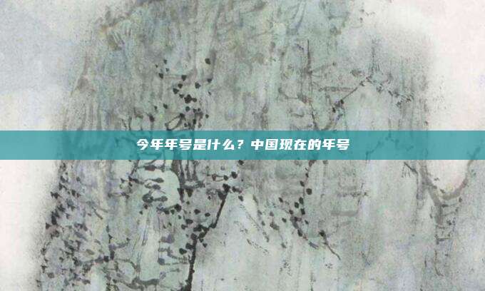 今年年号是什么？中国现在的年号