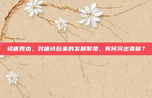 初唐四杰，对唐诗后来的发展繁荣，有何突出贡献？