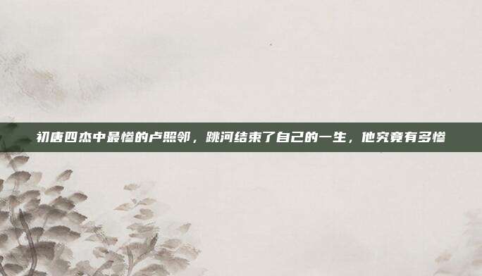 初唐四杰中最惨的卢照邻，跳河结束了自己的一生，他究竟有多惨